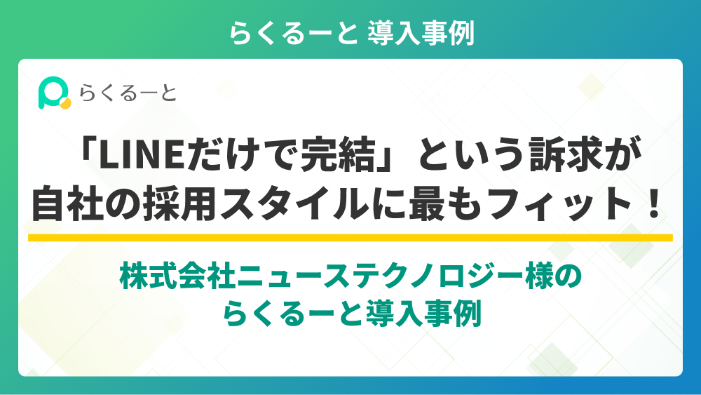「LINEだけで完結」という訴求が自社の採用スタイルに最もフィット！-株式会社ニューステクノロジー様のらくるーと導入事例